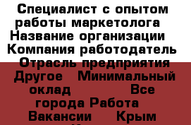 Специалист с опытом работы маркетолога › Название организации ­ Компания-работодатель › Отрасль предприятия ­ Другое › Минимальный оклад ­ 22 145 - Все города Работа » Вакансии   . Крым,Керчь